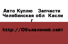 Авто Куплю - Запчасти. Челябинская обл.,Касли г.